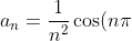 a_n=\displaystyle\frac{1}{n^2}\cos(n\pi) \begin{Bmatrix} \displaystyle\frac{1}{n^2} & \mbox{ if }& \textsf{n even}\\\displaystyle\frac{-1}{n^2} & \mbox{if}& \textsf{n odd}\end{matrix}
